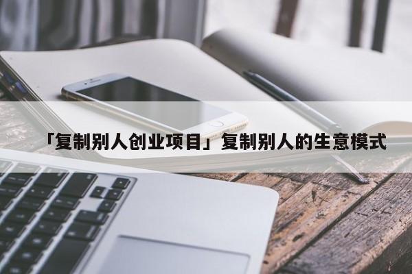 「复制别人创业项目」复制别人的生意模式