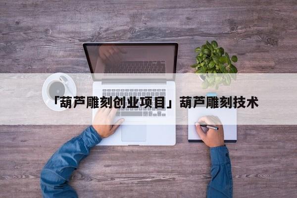 「葫芦雕刻创业项目」葫芦雕刻技术