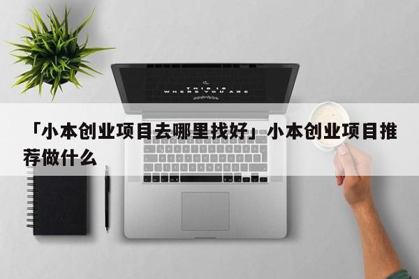 「小本创业项目去哪里找好」小本创业项目推荐做什么
