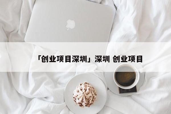 「创业项目深圳」深圳 创业项目