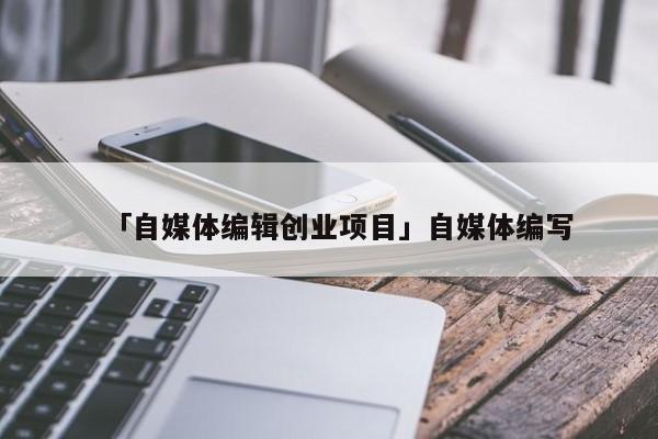 「自媒体编辑创业项目」自媒体编写