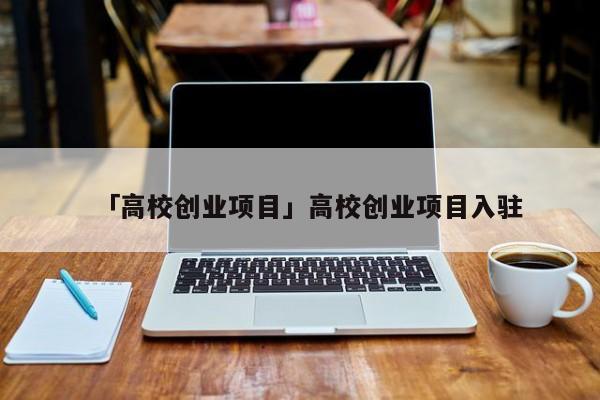 「高校创业项目」高校创业项目入驻