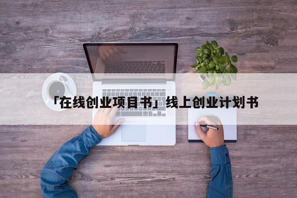 「在线创业项目书」线上创业计划书