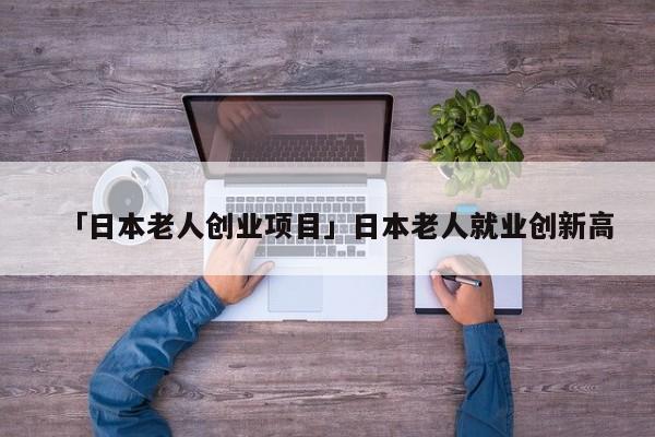 「日本老人创业项目」日本老人就业创新高
