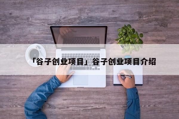 「谷子创业项目」谷子创业项目介绍