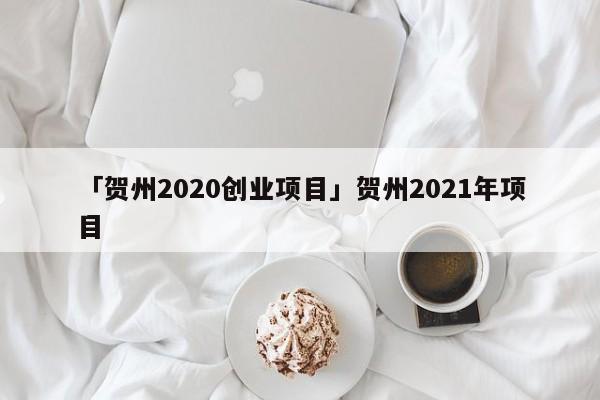 「贺州2020创业项目」贺州2021年项目