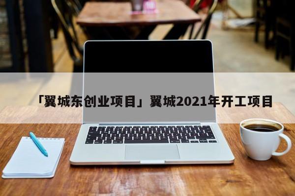 「翼城东创业项目」翼城2021年开工项目