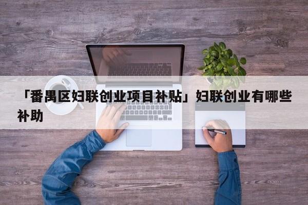 「番禺区妇联创业项目补贴」妇联创业有哪些补助