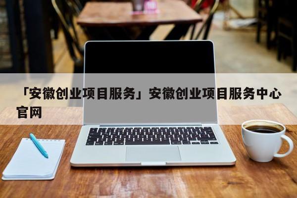 「安徽创业项目服务」安徽创业项目服务中心官网