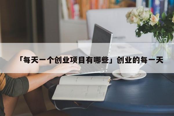 「每天一个创业项目有哪些」创业的每一天