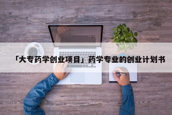 「大专药学创业项目」药学专业的创业计划书