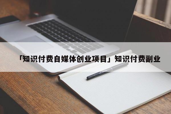 「知识付费自媒体创业项目」知识付费副业