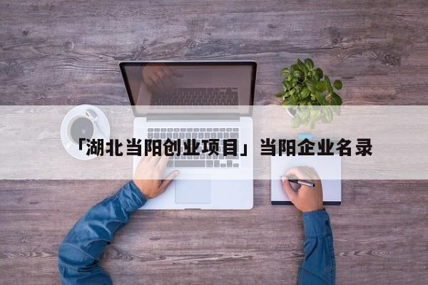「湖北当阳创业项目」当阳企业名录