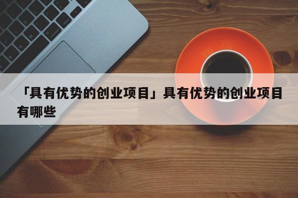 「具有优势的创业项目」具有优势的创业项目有哪些