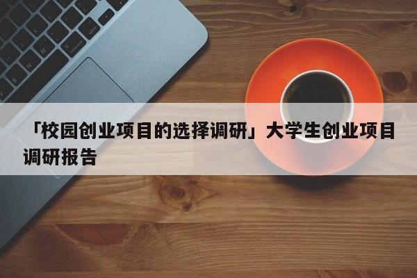 「校园创业项目的选择调研」大学生创业项目调研报告