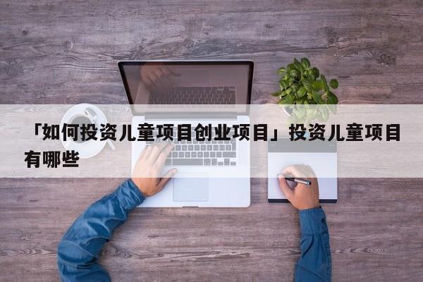 「如何投资儿童项目创业项目」投资儿童项目有哪些