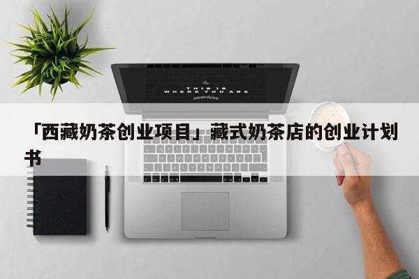 「西藏奶茶创业项目」藏式奶茶店的创业计划书