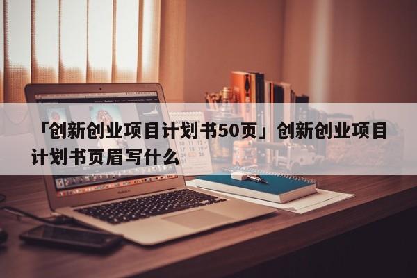「创新创业项目计划书50页」创新创业项目计划书页眉写什么
