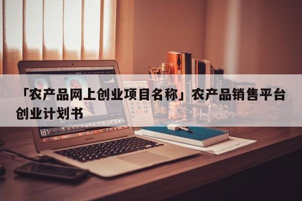 「农产品网上创业项目名称」农产品销售平台创业计划书