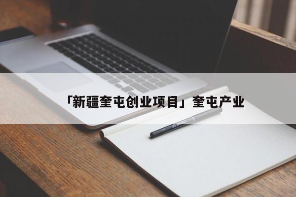 「新疆奎屯创业项目」奎屯产业