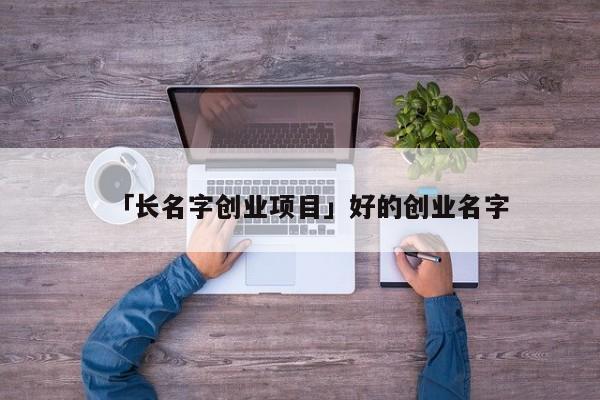 「长名字创业项目」好的创业名字