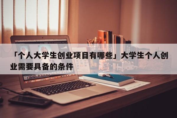 「个人大学生创业项目有哪些」大学生个人创业需要具备的条件