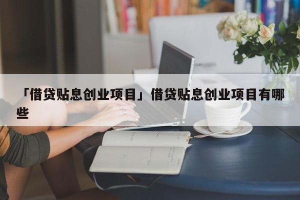 「借贷贴息创业项目」借贷贴息创业项目有哪些