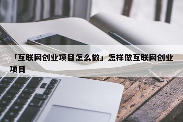 「互联网创业项目怎么做」怎样做互联网创业项目