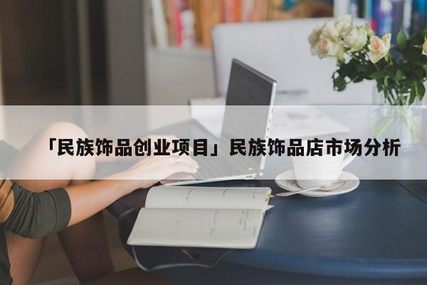 「民族饰品创业项目」民族饰品店市场分析