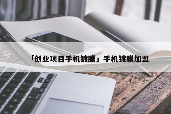 「创业项目手机镀膜」手机镀膜加盟