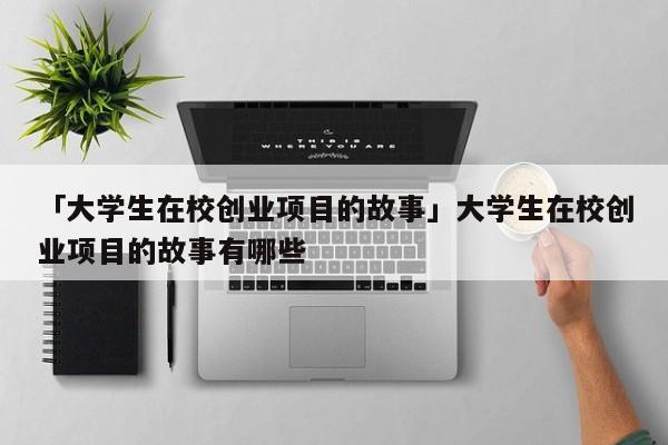 「大学生在校创业项目的故事」大学生在校创业项目的故事有哪些