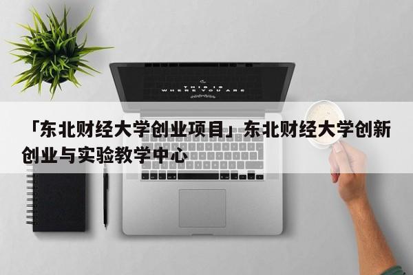 「东北财经大学创业项目」东北财经大学创新创业与实验教学中心