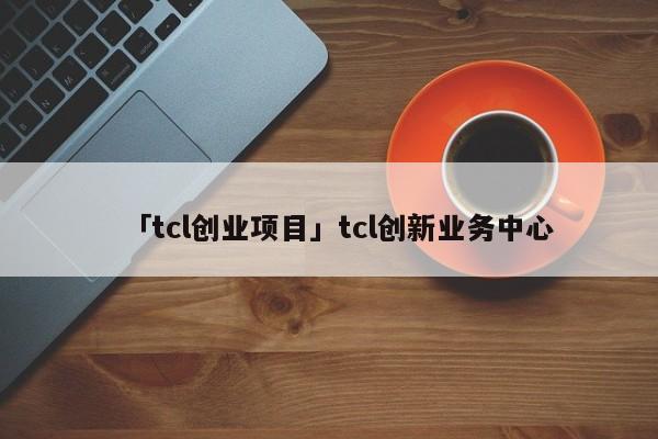 「tcl创业项目」tcl创新业务中心