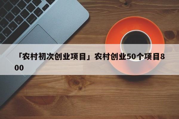 「农村初次创业项目」农村创业50个项目800