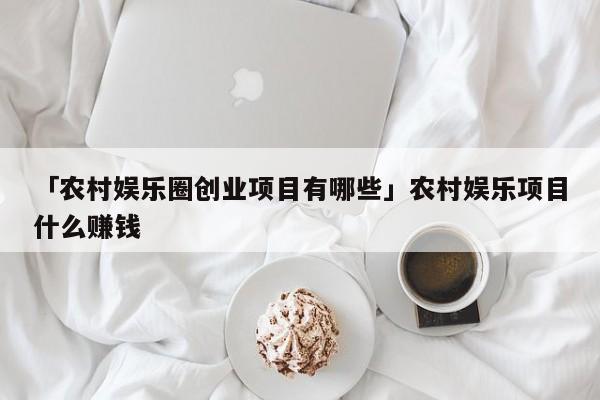 「农村娱乐圈创业项目有哪些」农村娱乐项目什么赚钱