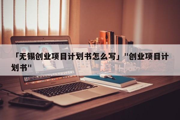 「无锡创业项目计划书怎么写」"创业项目计划书"