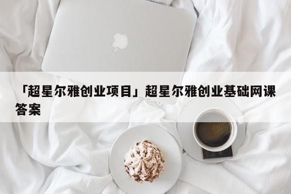 「超星尔雅创业项目」超星尔雅创业基础网课答案