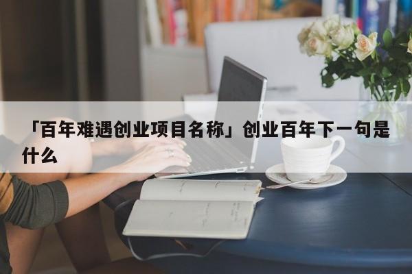 「百年难遇创业项目名称」创业百年下一句是什么