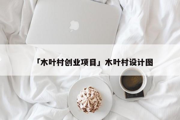 「木叶村创业项目」木叶村设计图