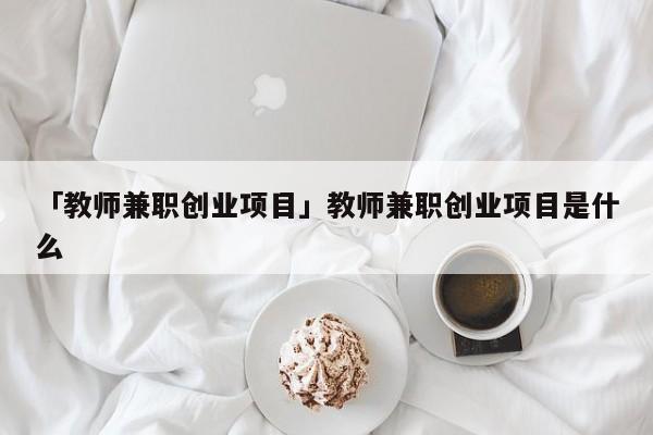 「教师兼职创业项目」教师兼职创业项目是什么