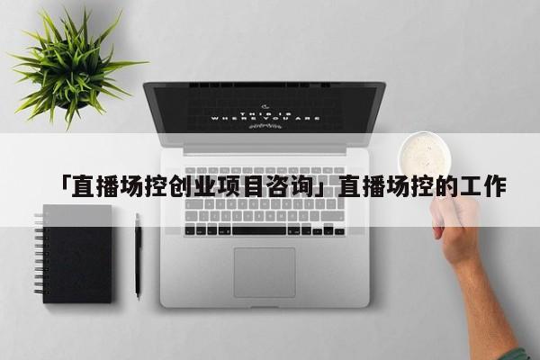 「直播场控创业项目咨询」直播场控的工作