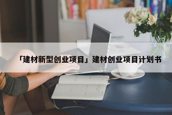 「建材新型创业项目」建材创业项目计划书