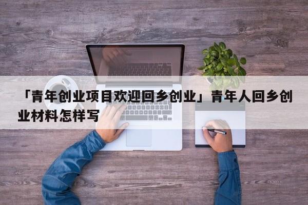 「青年创业项目欢迎回乡创业」青年人回乡创业材料怎样写
