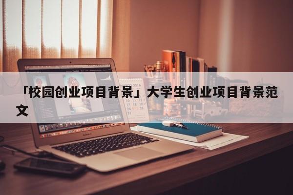「校园创业项目背景」大学生创业项目背景范文