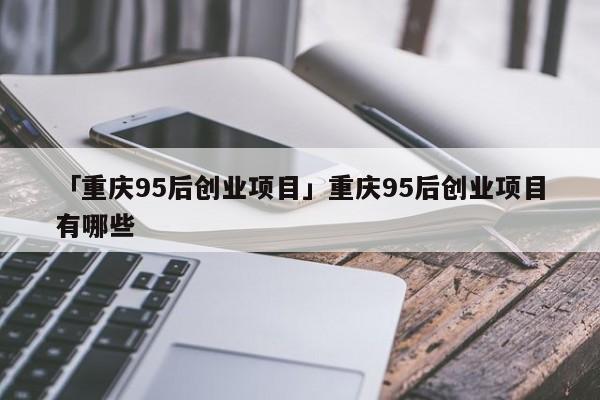 「重庆95后创业项目」重庆95后创业项目有哪些