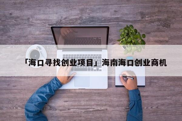 「海口寻找创业项目」海南海口创业商机