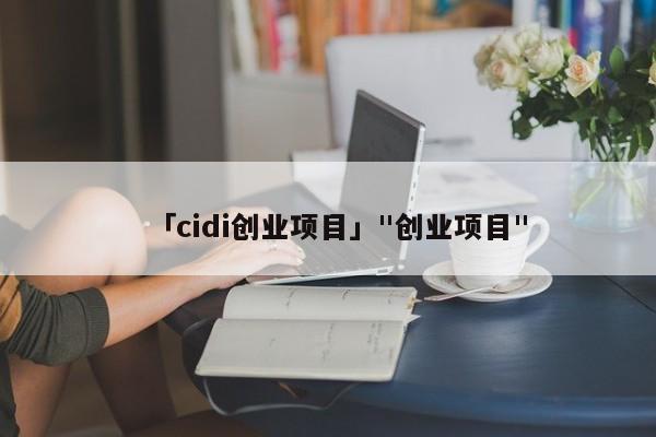 「cidi创业项目」"创业项目"
