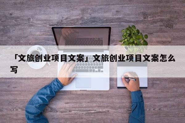 「文旅创业项目文案」文旅创业项目文案怎么写