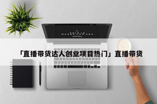 「直播带货达人创业项目热门」直播带货 