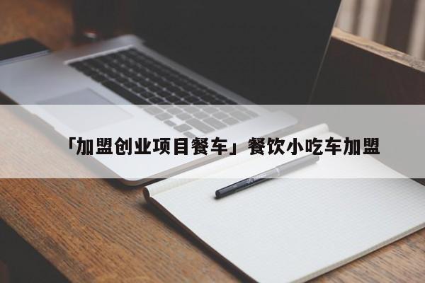 「加盟创业项目餐车」餐饮小吃车加盟